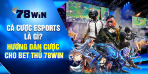 Cá Cược Esports Là Gì? Hướng Dẫn Cược Cho Bet Thủ 78Win